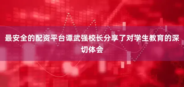 最安全的配资平台谭武强校长分享了对学生教育的深切体会