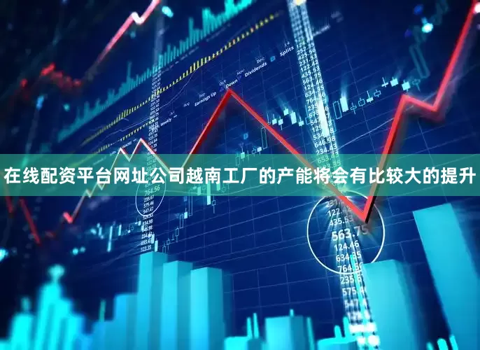 在线配资平台网址公司越南工厂的产能将会有比较大的提升
