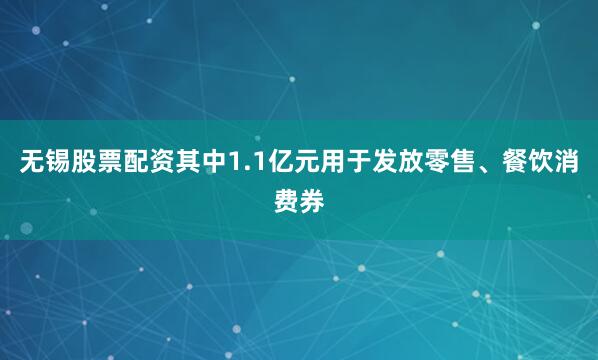 无锡股票配资其中1.1亿元用于发放零售、餐饮消费券