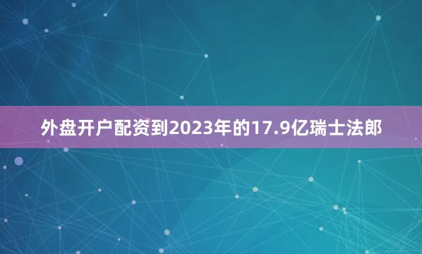 外盘开户配资到2023年的17.9亿瑞士法郎