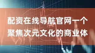 配资在线导航官网一个聚焦次元文化的商业体