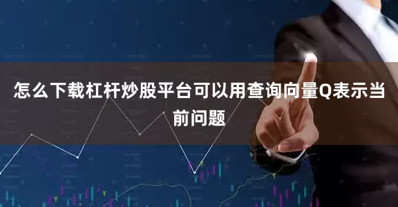 怎么下载杠杆炒股平台可以用查询向量Q表示当前问题