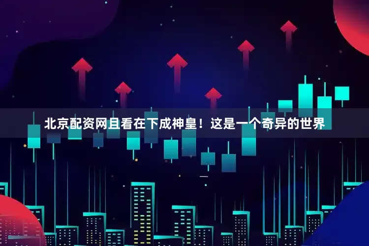 北京配资网且看在下成神皇！这是一个奇异的世界
