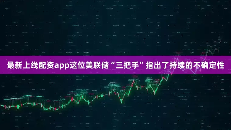 最新上线配资app这位美联储“三把手”指出了持续的不确定性