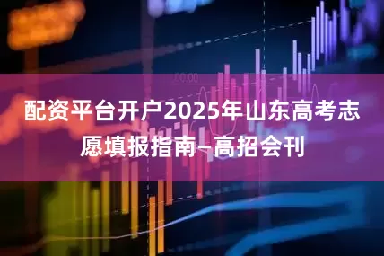 配资平台开户2025年山东高考志愿填报指南—高招会刊