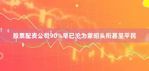 股票配资公司90%早已沦为蒙昭头衔甚至平民