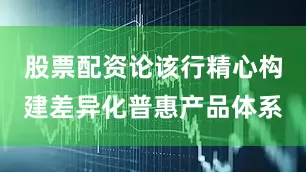 股票配资论该行精心构建差异化普惠产品体系