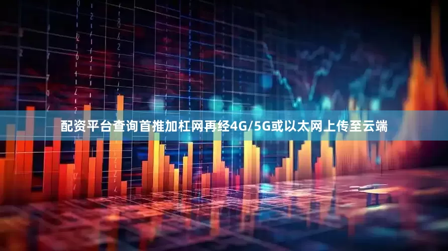 配资平台查询首推加杠网再经4G/5G或以太网上传至云端