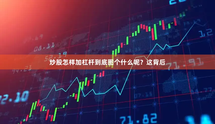 炒股怎样加杠杆到底图个什么呢？这背后