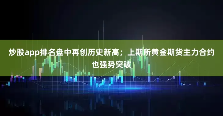 炒股app排名盘中再创历史新高；上期所黄金期货主力合约也强势突破