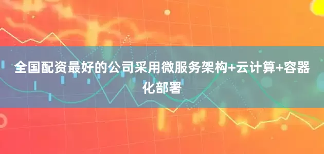 全国配资最好的公司采用微服务架构+云计算+容器化部署